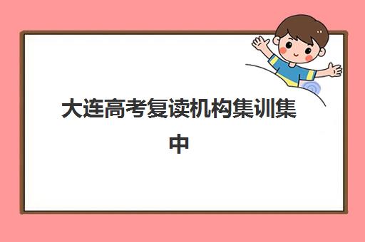 大连高考复读机构集训集中训练营在哪个学校设置？2025年最新校区位置查询方法与前十名机构综合评测全指南