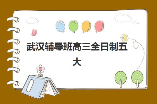 武汉辅导班高三全日制五大机构服务白皮书如何获取?2025年最新权威榜单、各校特色解析与科学择校全指南 武汉辅导班高三全日制五大机构服务白皮书如何获取?2025年最新权威榜单、各校特色解析与科学择校全指南