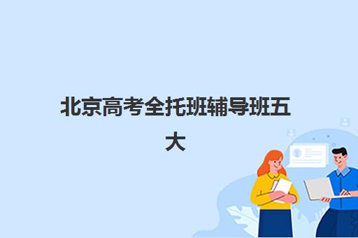 北京高考全托班辅导班五大机构竞争力报告如何解读？2025年最新实力对比、择校指南与趋势分析