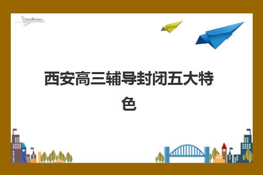 西安高三辅导封闭五大特色机构多维评估如何做？2025年权威特色解析、择校指南与避坑全攻略