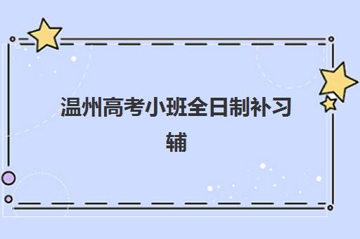 温州高考小班全日制补习辅导班有哪些学校可以报？2025年最新择校指南与成功案例解析