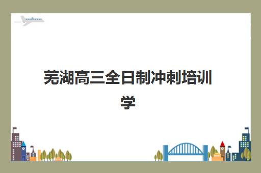 芜湖高三全日制冲刺培训学校机构用户满意度报告如何解读？2025年真实口碑数据、择校指南与成功案例解析