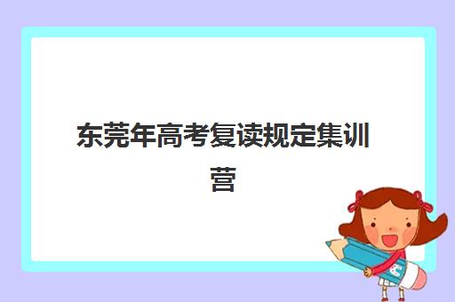 东莞年高考复读规定集训营排名榜单公布如何查询？2025年权威TOP10榜单详情与择校指南
