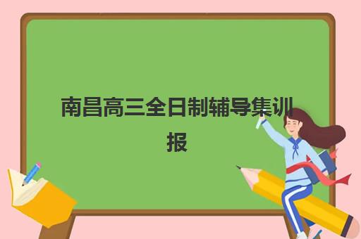 南昌高三全日制辅导集训报名时间2025年如何安排？最新权威时间表、择校指南与备考全攻略全解析