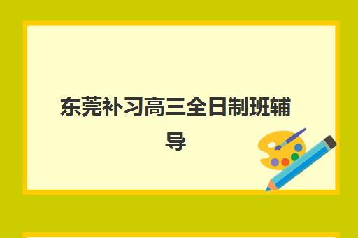 东莞补习高三全日制班辅导班有哪些地方招生？2025年权威Top5机构招生地点解析、报名流程与择校全攻略