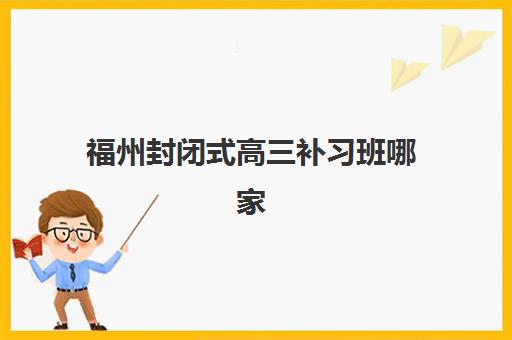 福州封闭式高三补习班哪家强？2025年五大机构权威排名与择校指南