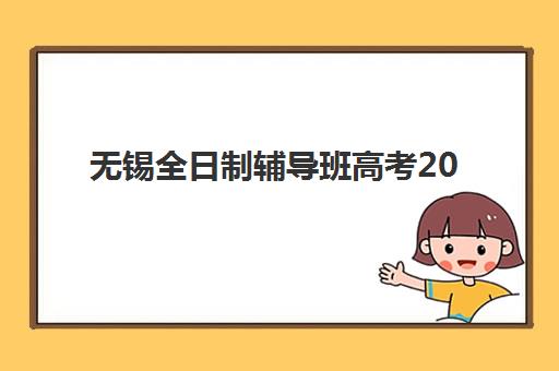 无锡全日制辅导班高考2025年报名时间表如何查询？最新招生日程、报名流程与择校指南全解析