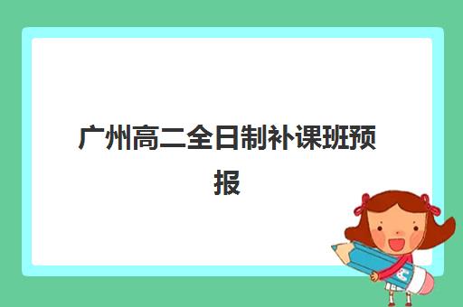 广州高二全日制补课班预报名费用多少钱？2025年广州各区机构收费标准、报名流程详解与省钱攻略全指南