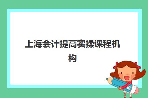 上海会计提高实操课程机构服务竞争力报告如何解读？2025年权威数据深度解析与科学选择全攻略
