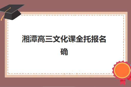 湘潭高三文化课全托报名确认时间表格如何查询？2025年最新时间表、确认流程与机构选择全指南