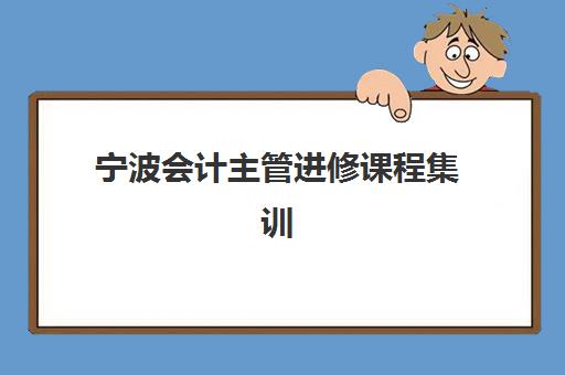 宁波会计主管进修课程集训营排名榜如何查询？2025年最新权威榜单、各机构特色解析与择校全攻略