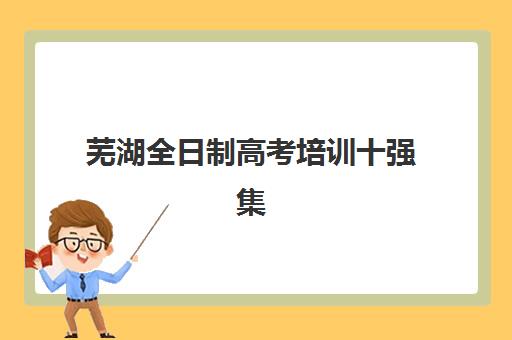 芜湖全日制高考培训十强集中训练营有哪些地方?2025年最新机构分布与择校全指南 芜湖全日制高考培训十强集中训练营有哪些地方?2025年最新机构分布与择校全指南