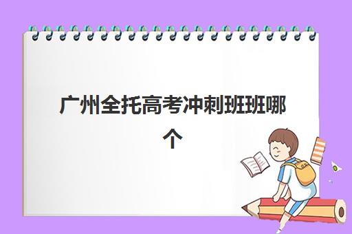 广州全托高考冲刺班班哪个机构好一点啊？2025年最新十大机构实力对比、择校技巧与成功案例全解析