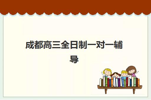 成都高三全日制一对一辅导机构有哪些?2025年十大机构排名与择校指南 成都高三全日制一对一辅导机构有哪些?2025年十大机构排名与择校指南