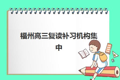 福州高三复读补习机构集中训练营有哪些地方？2025年最新分布图、各区域特色与择校指南