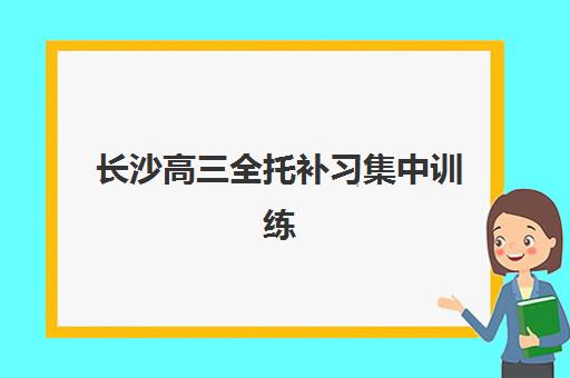长沙高三全托补习集中训练营有哪些地方？2025年权威机构排名深度解析与科学择校全指南