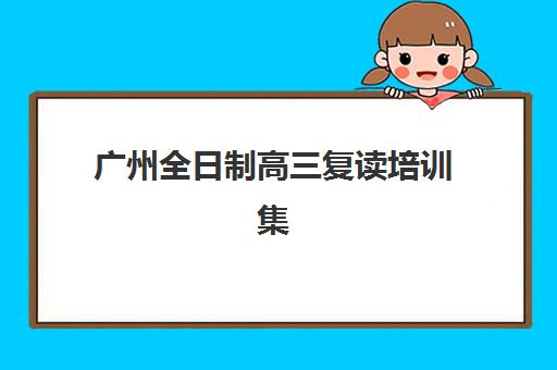 广州全日制高三复读培训集训营哪个比较好一点？2025年十大权威排名深度解析与科学择校指南