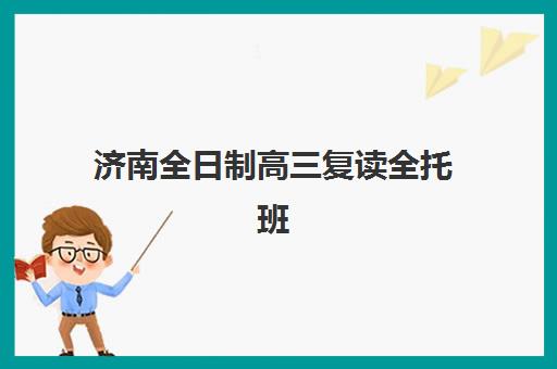 济南全日制高三复读全托班辅导机构排名一览表如何查询最准确？2025年权威榜单、择校指南与成功案例解析
