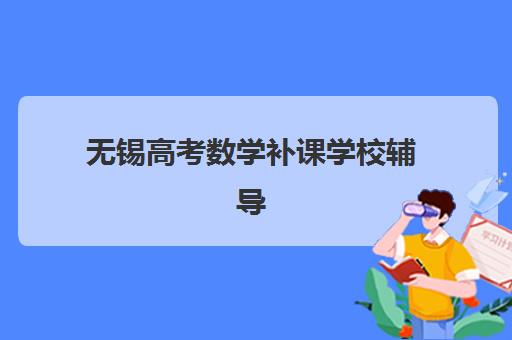 无锡高考数学补课学校辅导机构哪个比较好？2023年最新权威排名榜单、科学择校标准与成功备考案例全解析