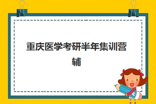 重庆医学考研半年集训营辅导机构有哪些地方好？2025年顶尖机构师资、课程、管理模式全方位深度评测指南