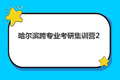 哈尔滨跨专业考研集训营2025年分数线是多少？权威预测方法、分数线趋势分析、备考策略与集训营选择全指南