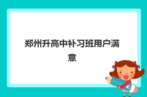 郑州升高中补习班用户满意度标杆机构如何选择最科学？2025年最新满意度排名、各校特色与择校指南