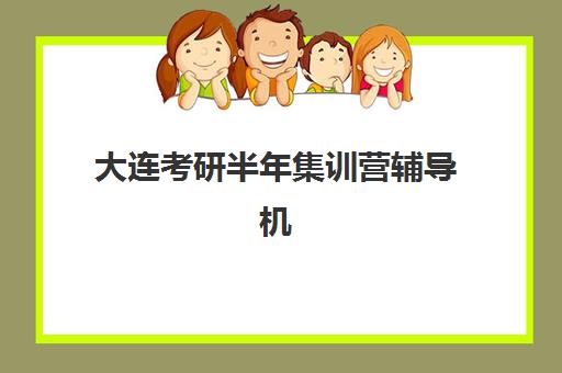 大连考研半年集训营辅导机构如何选择？2025年最新排名榜单、择校技巧与性价比全攻略