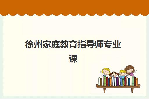 徐州家庭教育指导师专业课程怎么选?2025年教学创新力三强机构深度对比评测 徐州家庭教育指导师专业课程怎么选?2025年教学创新力三强机构深度对比评测