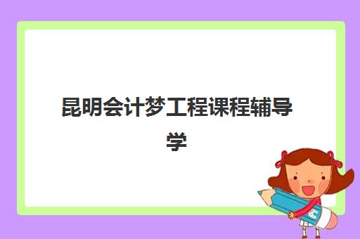 昆明会计梦工程课程辅导学校哪家好一点?2025年最新五大机构权威评测与择校全指南 昆明会计梦工程课程辅导学校哪家好一点?2025年最新五大机构权威评测与择校全指南