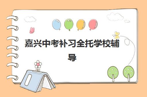 嘉兴中考补习全托学校辅导机构排行榜最新如何查询？2025年权威榜单、择校指南与成功经验深度解析