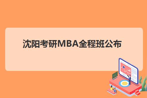 沈阳考研MBA全程班公布时间2025年如何查询？最新招生日程与备考全攻略