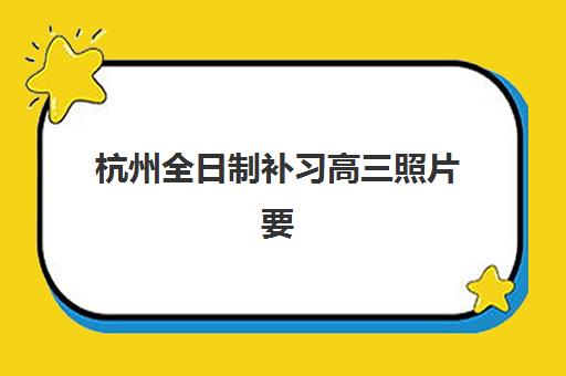 杭州全日制补习高三照片要求具体有哪些？2025年最新标准详解、拍摄技巧与常见问题解答