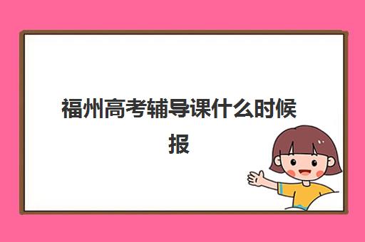 福州高考辅导课什么时候报名考试？2025年最新时间表、各机构报名流程与科学规划全攻略