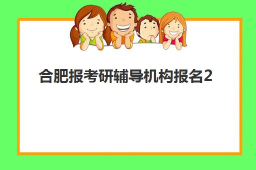 合肥报考研辅导机构报名2025报名时间如何查询？最新权威时间节点、各机构报名流程与科学择校全攻略