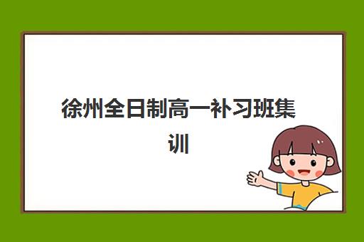 徐州全日制高一补习班集训班哪个好一点？2025年最新机构排名、择校指南与避坑全攻略