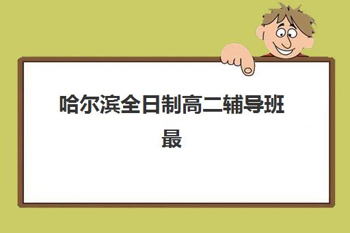 哈尔滨全日制高二辅导班最好辅导学校是哪个？封闭式集训班管理模式与择校指南