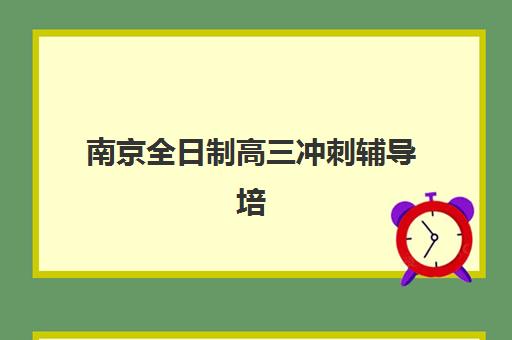 南京全日制高三冲刺辅导培训排名第一的学校是哪家？2025年最新评测与择校指南