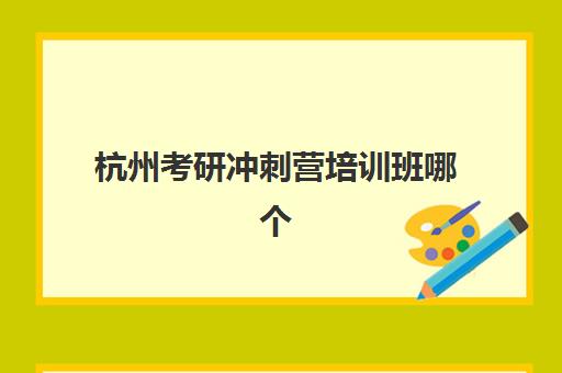 杭州考研冲刺营培训班哪个最好一点？2025年最新排名榜单与科学择校全攻略详解