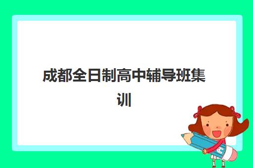 成都全日制高中辅导班集训营排名前十名怎么选？2025最新评测与择校指南