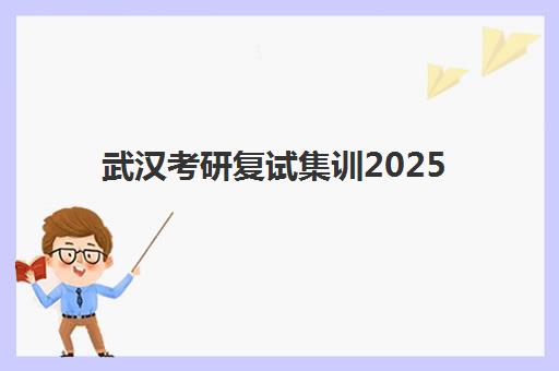武汉考研复试集训2025年时间具体时间如何查询？2025年最新权威时间安排、备考策略与全攻略深度解析