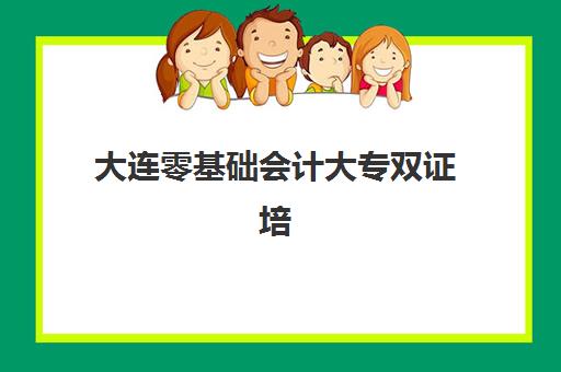 大连零基础会计大专双证培训课程辅导学校有哪些学校？2025年最新权威榜单深度解析与择校全指南