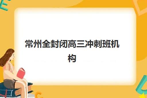 常州全封闭高三冲刺班机构如何选？2025年五大机构硬核解析与择校指南