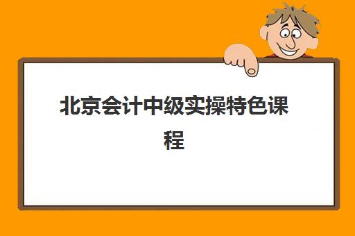 北京会计中级实操特色课程辅导班哪个比较好一点?2025年最新机构特色解析、课程对比与科学选择全攻略 北京会计中级实操特色课程辅导班哪个比较好一点?2025年最新机构特色解析、课程对比与科学选择全攻略