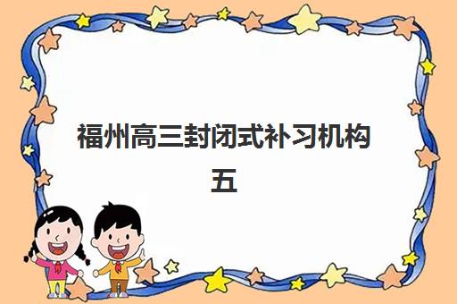 福州高三封闭式补习机构五大特色机构多维评估如何查询？2025年最新权威排名与科学择校全攻略指南