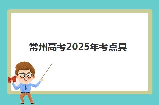常州高考2025年考点具体位置在哪？权威考点名单公布与科学备考指南全解析