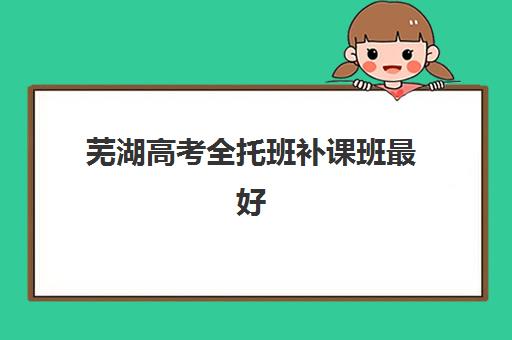 芜湖高考全托班补课班最好辅导学校排名如何查询？2025年最新榜单、择校指南与避坑攻略