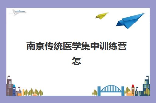 南京传统医学集中训练营怎么样啊？2025年最新学员评价、课程效果与报名全指南