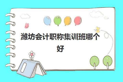 潍坊会计职称集训班哪个好一点？2025年权威机构排名、选择技巧与成功备考全攻略