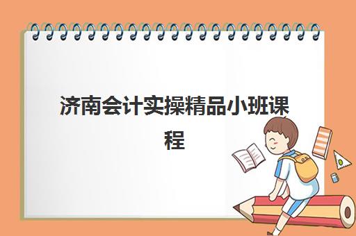 济南会计实操精品小班课程报名时间2025年如何查询？最新招生日程与科学报名全攻略