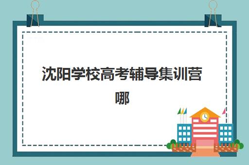 沈阳学校高考辅导集训营哪家口碑好一点？2025年最新口碑榜与择校全攻略